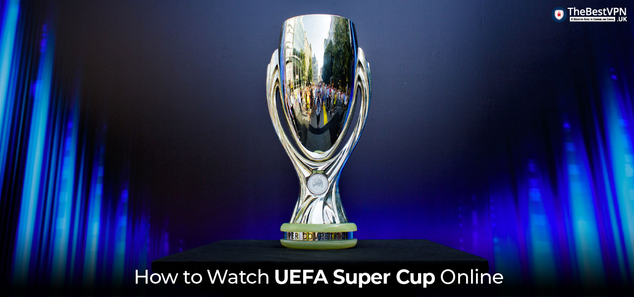 How to Watch UEFA Super Cup 2024 for Free in UK TheBestVPN.UK