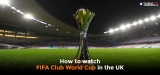 How to Watch FIFA Club World Cup Live Stream in the UK 2024